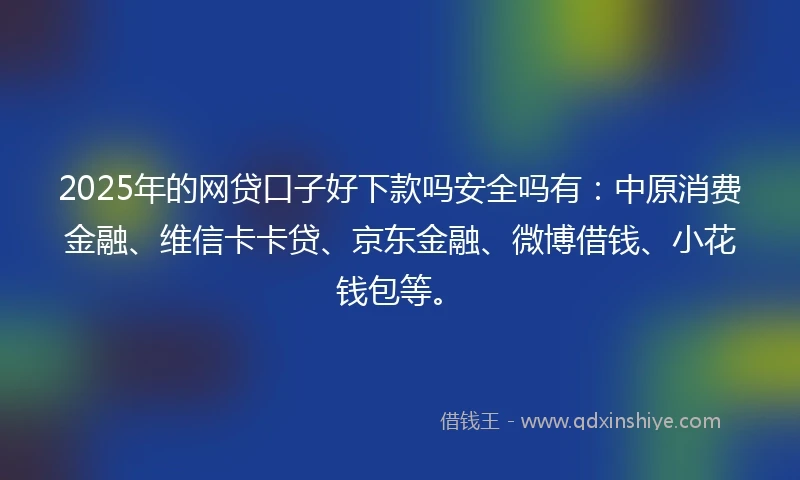 2025年的网贷口子好下款吗安全吗有：中原消费金融、维信卡卡贷、京东金融、微博借钱、小花钱包等。