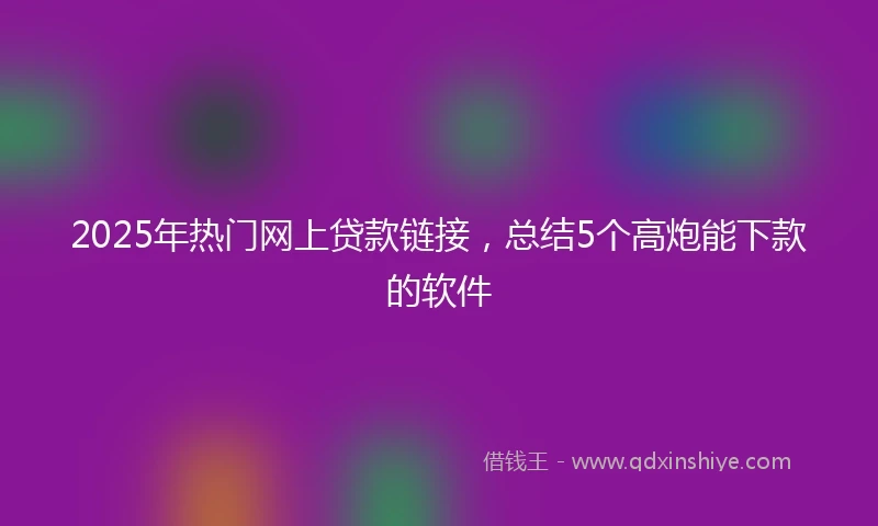 2025年热门网上贷款链接，总结5个高炮能下款的软件