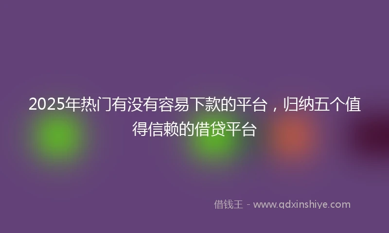 2025年热门有没有容易下款的平台，归纳五个值得信赖的借贷平台