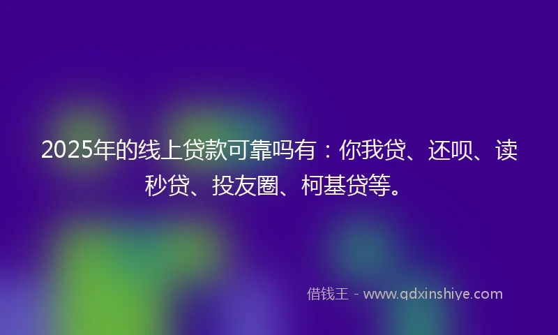 2025年的线上贷款可靠吗有：你我贷、还呗、读秒贷、投友圈、柯基贷等。