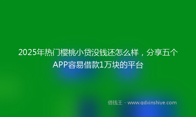 2025年热门樱桃小贷没钱还怎么样，分享五个APP容易借款1万块的平台