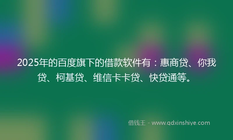 2025年的百度旗下的借款软件有：惠商贷、你我贷、柯基贷、维信卡卡贷、快贷通等。