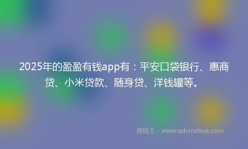 2025年的盈盈有钱app有：平安口袋银行、惠商贷、小米贷款、随身贷、洋钱罐等。