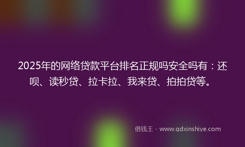 2025年的网络贷款平台排名正规吗安全吗有：还呗、读秒贷、拉卡拉、我来贷、拍拍贷等。