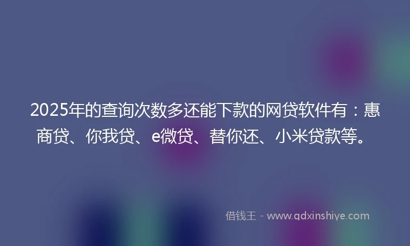 2025年的查询次数多还能下款的网贷软件有：惠商贷、你我贷、e微贷、替你还、小米贷款等。