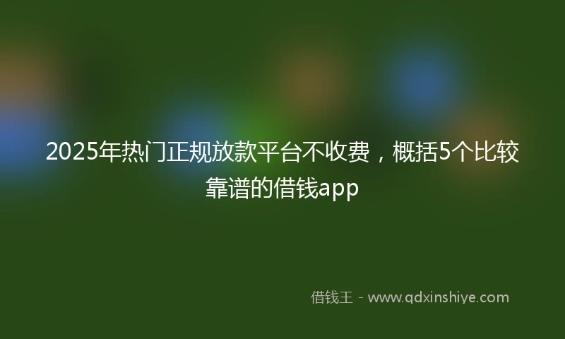 2025年热门正规放款平台不收费，概括5个比较靠谱的借钱app