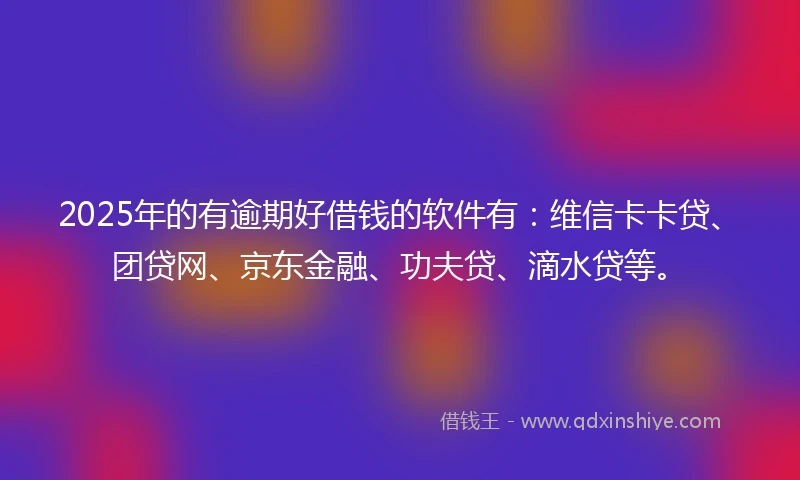 2025年的有逾期好借钱的软件有：维信卡卡贷、团贷网、京东金融、功夫贷、滴水贷等。