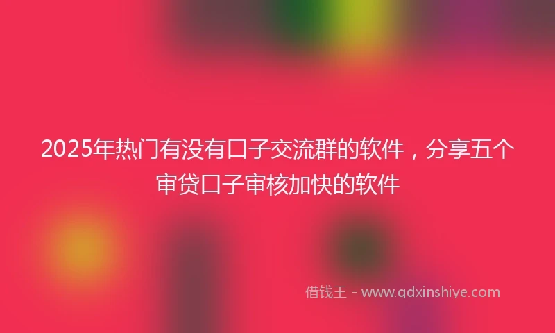2025年热门有没有口子交流群的软件，分享五个审贷口子审核加快的软件
