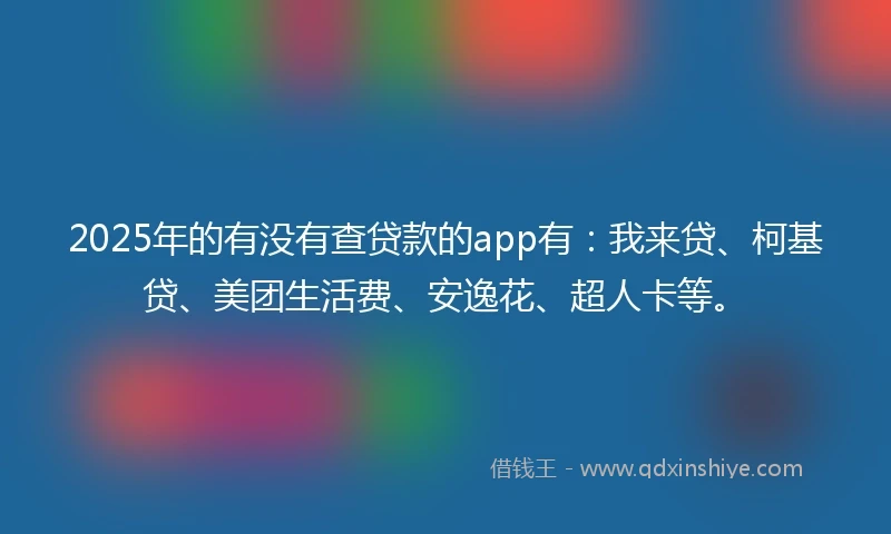 2025年的有没有查贷款的app有：我来贷、柯基贷、美团生活费、安逸花、超人卡等。