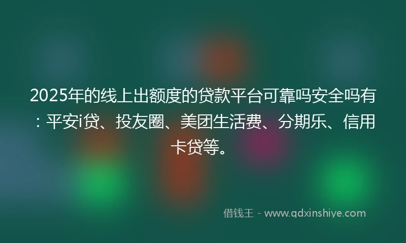 2025年的线上出额度的贷款平台可靠吗安全吗有：平安i贷、投友圈、美团生活费、分期乐、信用卡贷等。