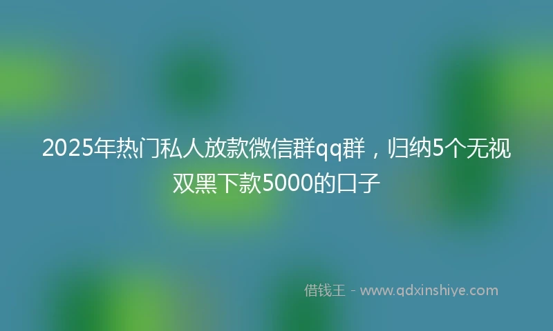 2025年热门私人放款微信群qq群，归纳5个无视双黑下款5000的口子