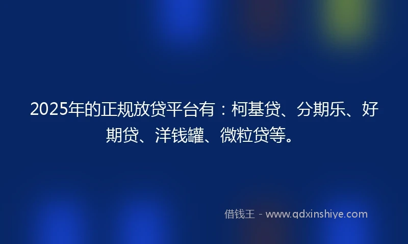 2025年的正规放贷平台有：柯基贷、分期乐、好期贷、洋钱罐、微粒贷等。