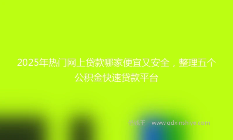 2025年热门网上贷款哪家便宜又安全，整理五个公积金快速贷款平台