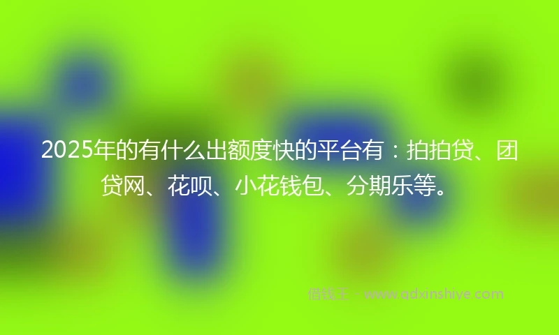 2025年的有什么出额度快的平台有：拍拍贷、团贷网、花呗、小花钱包、分期乐等。
