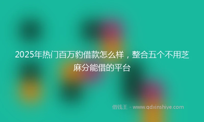 2025年热门百万豹借款怎么样，整合五个不用芝麻分能借的平台