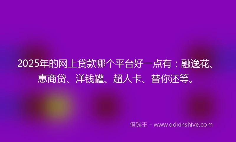 2025年的网上贷款哪个平台好一点有:融逸花、惠商贷、洋钱罐、超人卡、替你还等。