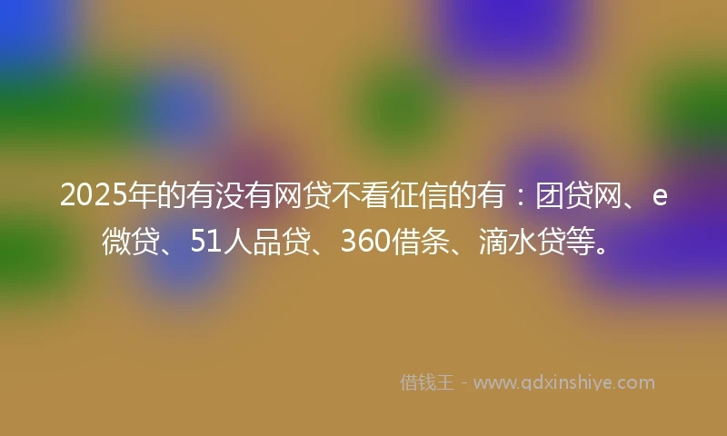 2025年的有没有网贷不看征信的有：团贷网、e微贷、51人品贷、360借条、滴水贷等。