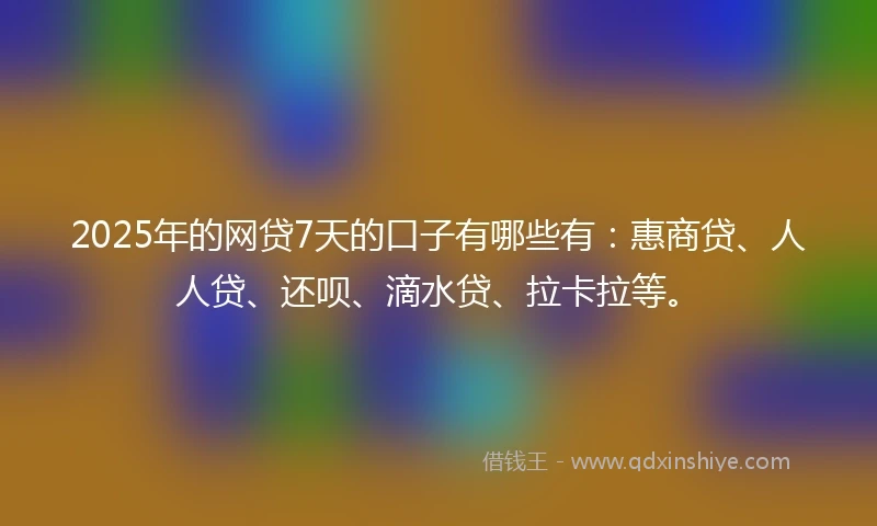 2025年的网贷7天的口子有哪些有：惠商贷、人人贷、还呗、滴水贷、拉卡拉等。