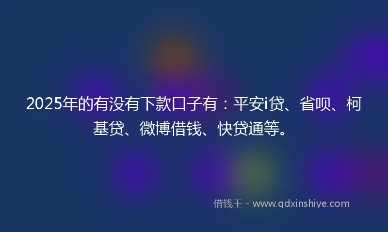 2025年的有没有下款口子有：平安i贷、省呗、柯基贷、微博借钱、快贷通等。