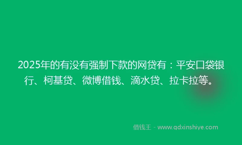 2025年的有没有强制下款的网贷有：平安口袋银行、柯基贷、微博借钱、滴水贷、拉卡拉等。
