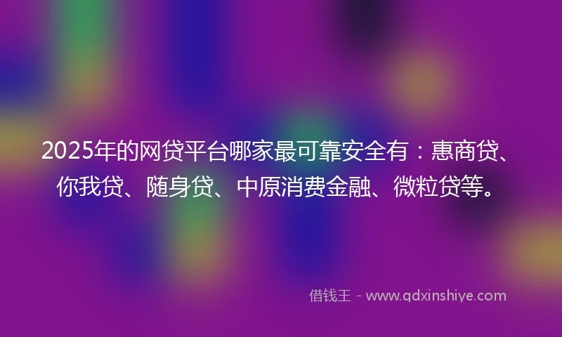 2025年的网贷平台哪家最可靠安全有：惠商贷、你我贷、随身贷、中原消费金融、微粒贷等。