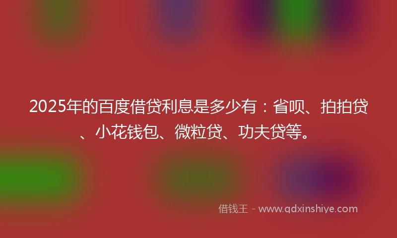 2025年的百度借贷利息是多少有：省呗、拍拍贷、小花钱包、微粒贷、功夫贷等。