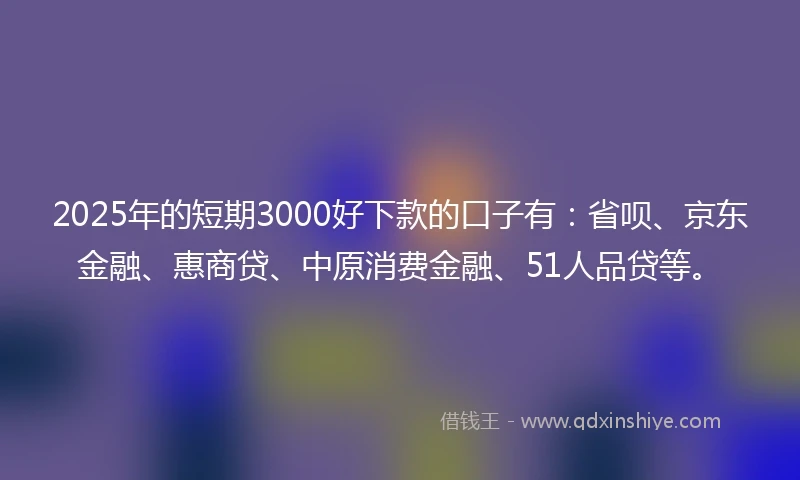 2025年的短期3000好下款的口子有：省呗、京东金融、惠商贷、中原消费金融、51人品贷等。