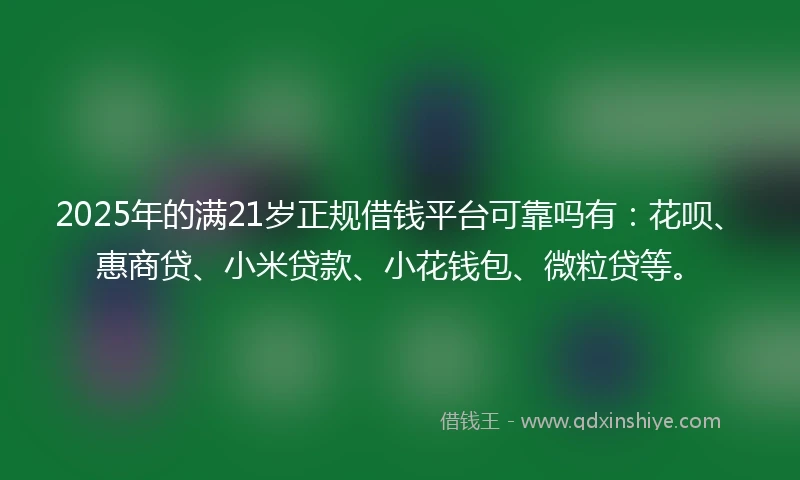 2025年的满21岁正规借钱平台可靠吗有：花呗、惠商贷、小米贷款、小花钱包、微粒贷等。