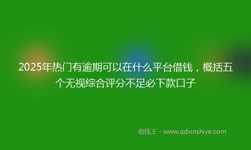 2025年热门有逾期可以在什么平台借钱，概括五个无视综合评分不足必下款口子