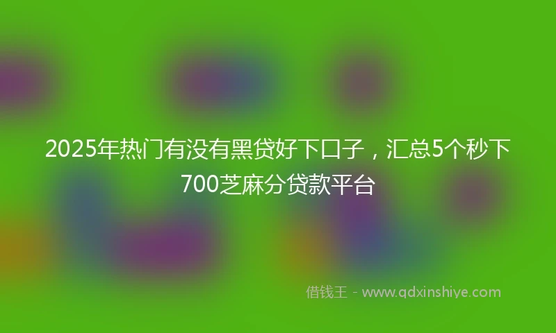 2025年热门有没有黑贷好下口子，汇总5个秒下700芝麻分贷款平台