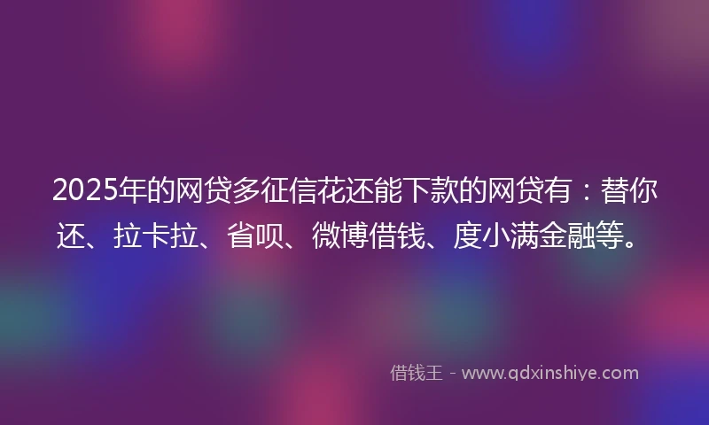 2025年的网贷多征信花还能下款的网贷有：替你还、拉卡拉、省呗、微博借钱、度小满金融等。