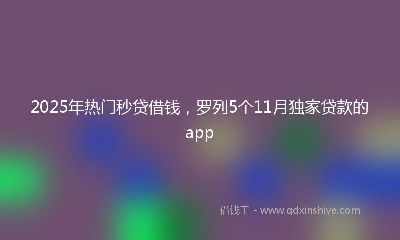 2025年热门秒贷借钱，罗列5个11月独家贷款的app