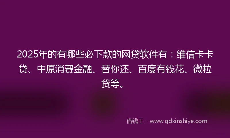 2025年的有哪些必下款的网贷软件有：维信卡卡贷、中原消费金融、替你还、百度有钱花、微粒贷等。