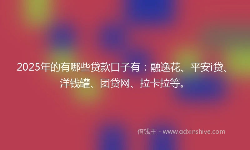 2025年的有哪些贷款口子有：融逸花、平安i贷、洋钱罐、团贷网、拉卡拉等。