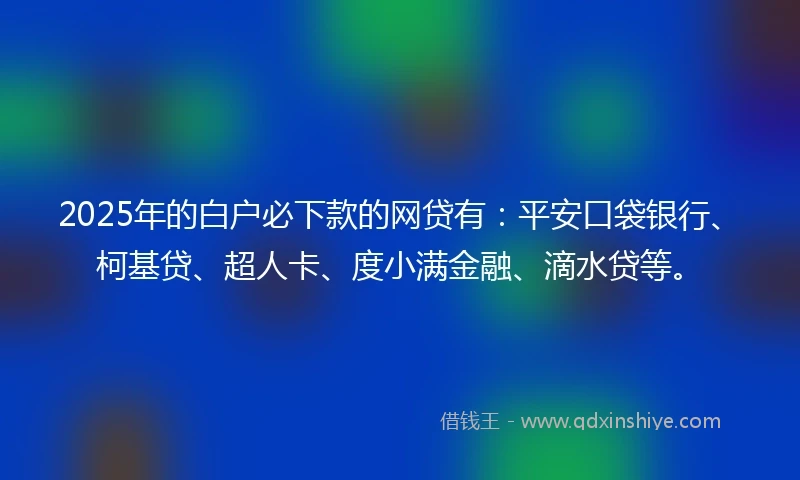 2025年的白户必下款的网贷有：平安口袋银行、柯基贷、超人卡、度小满金融、滴水贷等。