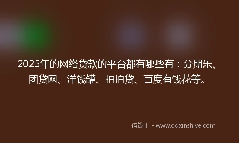 2025年的网络贷款的平台都有哪些有：分期乐、团贷网、洋钱罐、拍拍贷、百度有钱花等。