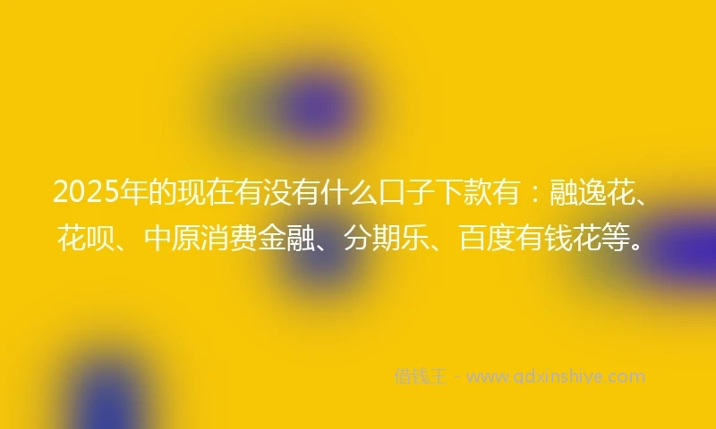 2025年的现在有没有什么口子下款有：融逸花、花呗、中原消费金融、分期乐、百度有钱花等。