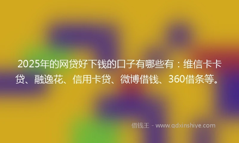 2025年的网贷好下钱的口子有哪些有：维信卡卡贷、融逸花、信用卡贷、微博借钱、360借条等。