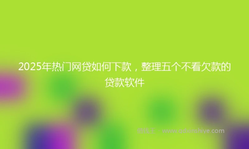 2025年热门网贷如何下款，整理五个不看欠款的贷款软件