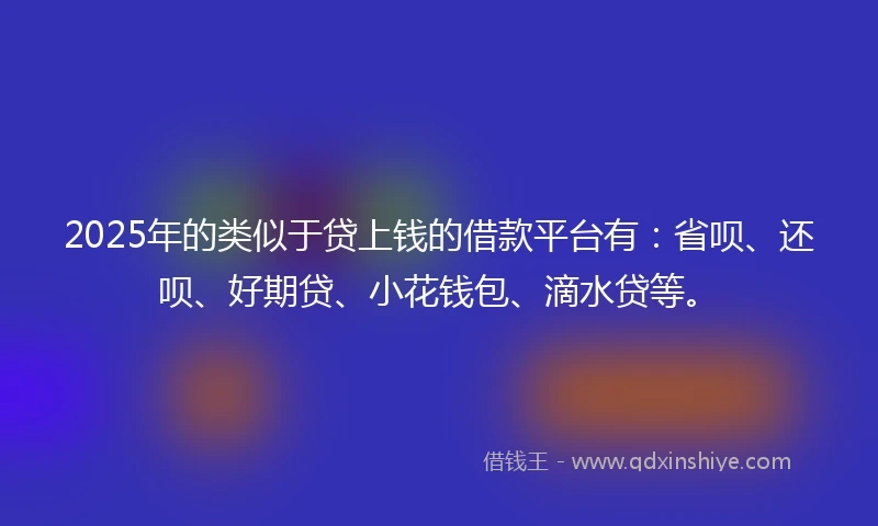 2025年的类似于贷上钱的借款平台有：省呗、还呗、好期贷、小花钱包、滴水贷等。