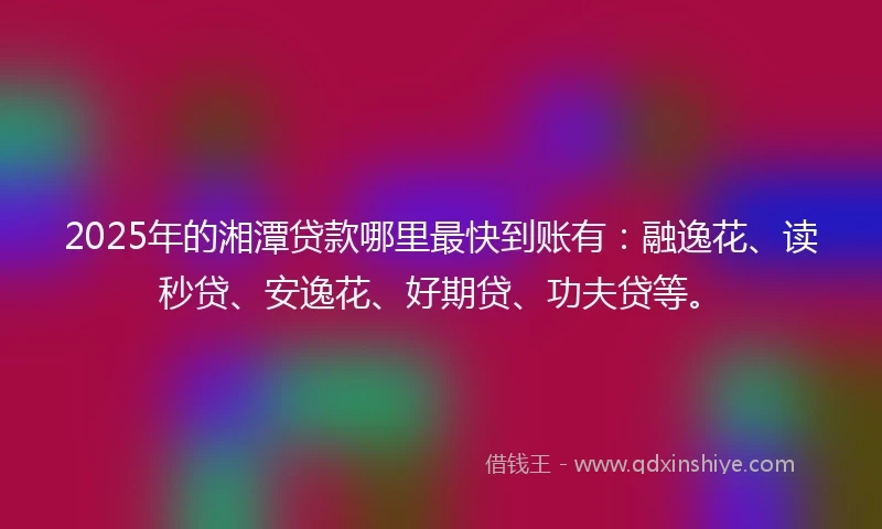 2025年的湘潭贷款哪里最快到账有：融逸花、读秒贷、安逸花、好期贷、功夫贷等。