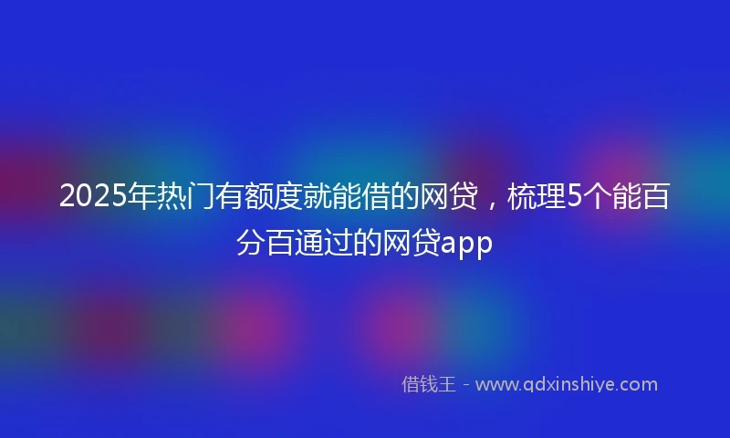 2025年热门有额度就能借的网贷，梳理5个能百分百通过的网贷app