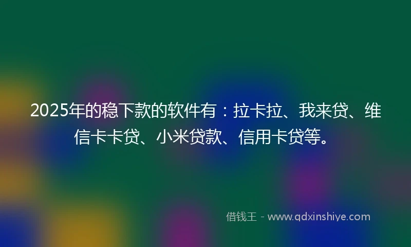 2025年的稳下款的软件有：拉卡拉、我来贷、维信卡卡贷、小米贷款、信用卡贷等。
