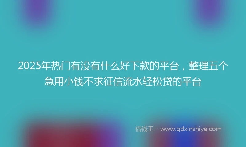 2025年热门有没有什么好下款的平台，整理五个急用小钱不求征信流水轻松贷的平台