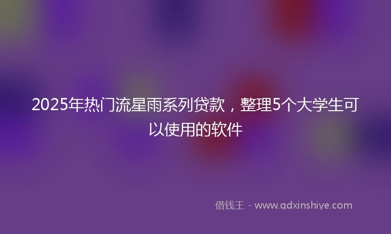 2025年热门流星雨系列贷款，整理5个大学生可以使用的软件