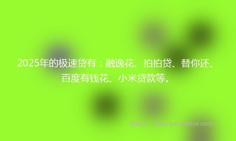 2025年的极速贷有：融逸花、拍拍贷、替你还、百度有钱花、小米贷款等。