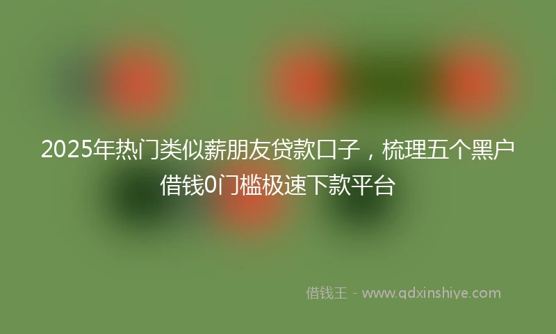 2025年热门类似薪朋友贷款口子，梳理五个黑户借钱0门槛极速下款平台