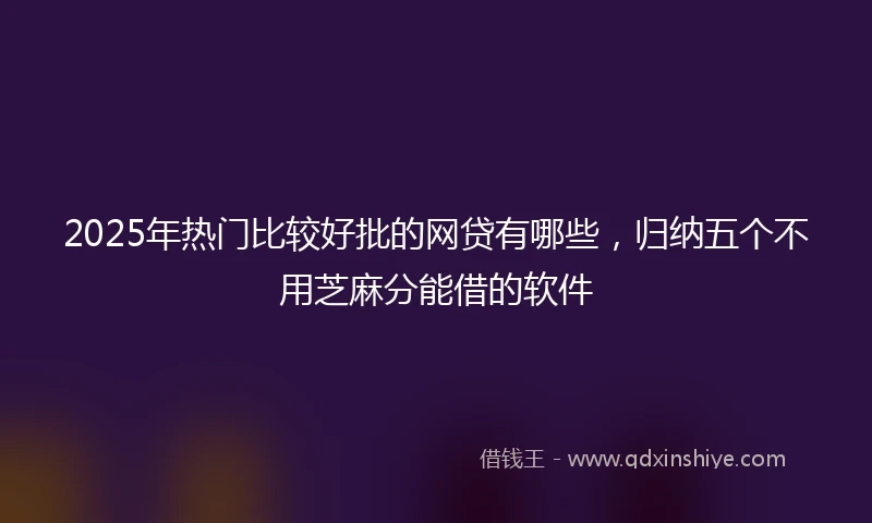 2025年热门比较好批的网贷有哪些，归纳五个不用芝麻分能借的软件