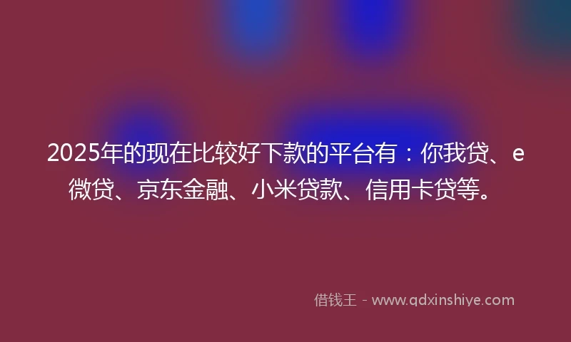 2025年的现在比较好下款的平台有：你我贷、e微贷、京东金融、小米贷款、信用卡贷等。