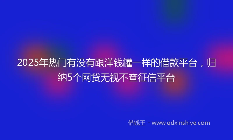 2025年热门有没有跟洋钱罐一样的借款平台，归纳5个网贷无视不查征信平台